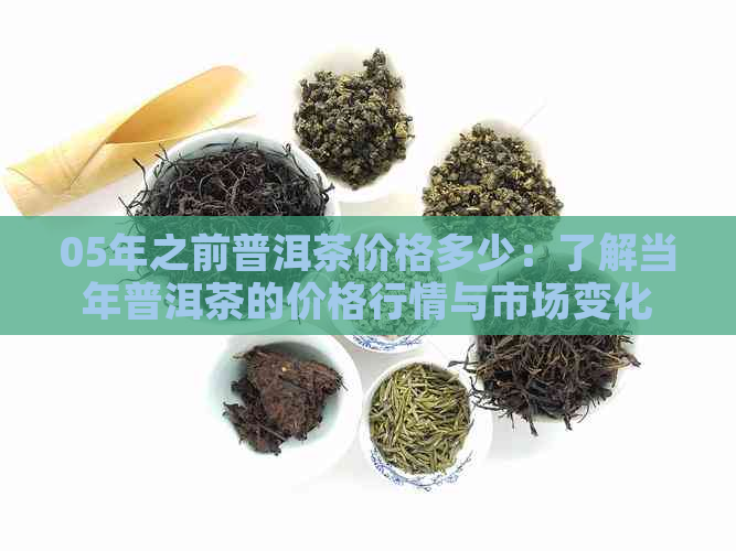 05年之前普洱茶价格多少：了解当年普洱茶的价格行情与市场变化