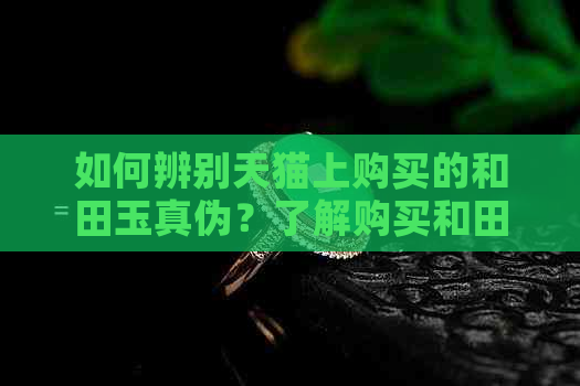 如何辨别天猫上购买的和田玉真伪？了解购买和田玉的注意事项和技巧