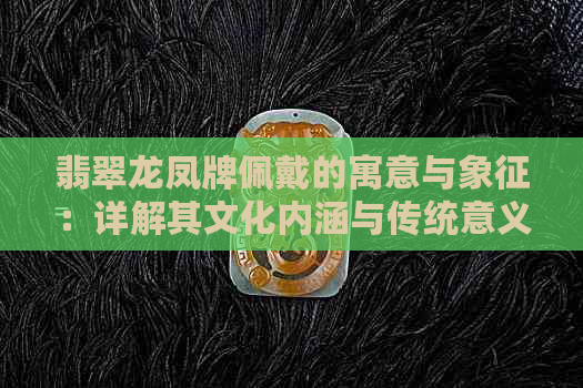 翡翠龙凤牌佩戴的寓意与象征：详解其文化内涵与传统意义