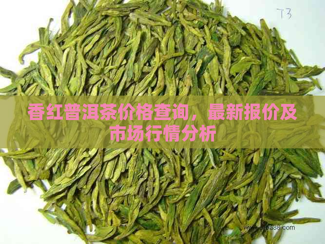 香红普洱茶价格查询，最新报价及市场行情分析