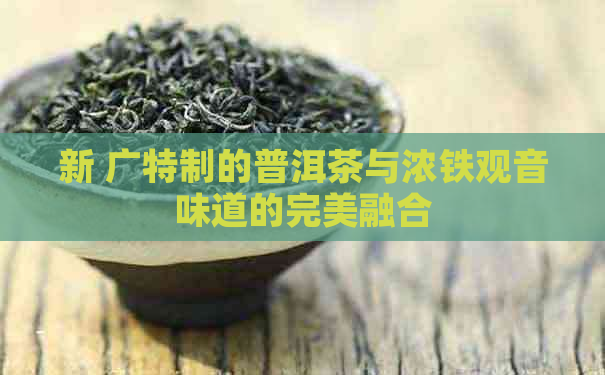 新 广特制的普洱茶与浓铁观音味道的完美融合