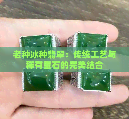 老种冰种翡翠：传统工艺与稀有宝石的完美结合