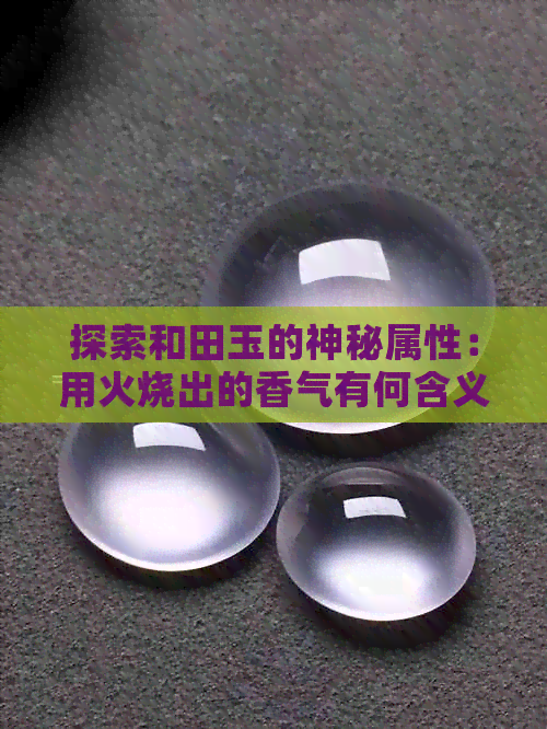 探索和田玉的神秘属性：用火烧出的香气有何含义？