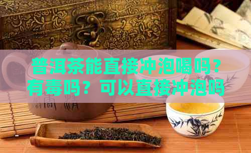 普洱茶能直接冲泡喝吗？有吗？可以直接冲泡吗？泡着喝吗？