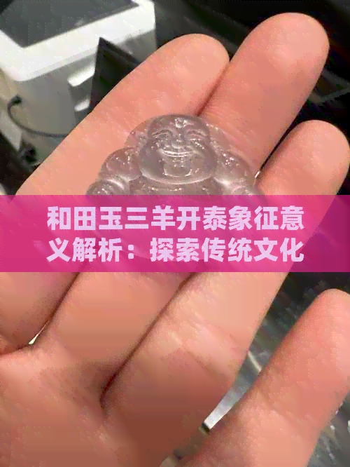 和田玉三羊开泰象征意义解析：探索传统文化内涵，了解玉石的独特寓意与价值