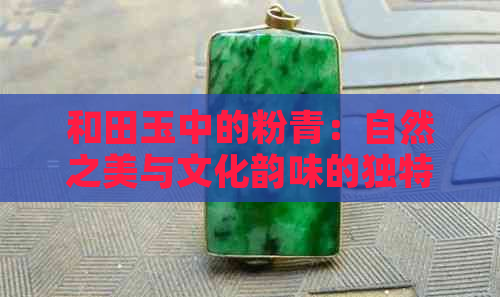 和田玉中的粉青：自然之美与文化韵味的独特融合