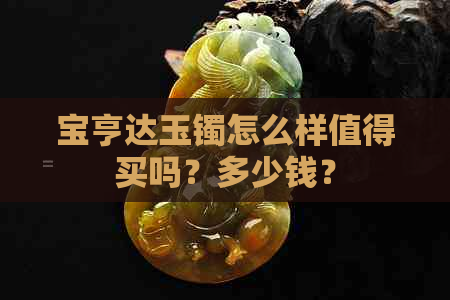 宝亨达玉镯怎么样值得买吗？多少钱？