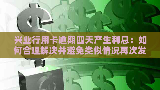 兴业行用卡逾期四天产生利息：如何合理解决并避免类似情况再次发生？