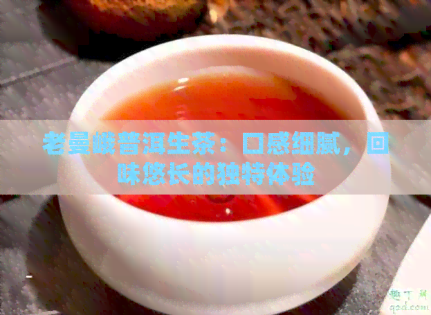 老曼峨普洱生茶：口感细腻，回味悠长的独特体验