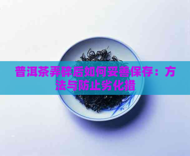 普洱茶弄碎后如何妥善保存：方法与防止劣化措