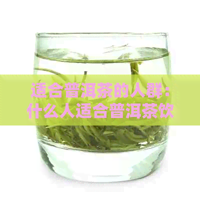 适合普洱茶的人群：什么人适合普洱茶饮用与泡茶？