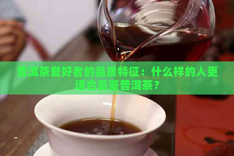 普洱茶爱好者的品质特征：什么样的人更适合品鉴普洱茶？