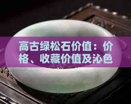 高古绿松石价值：价格、收藏价值及沁色情况解析