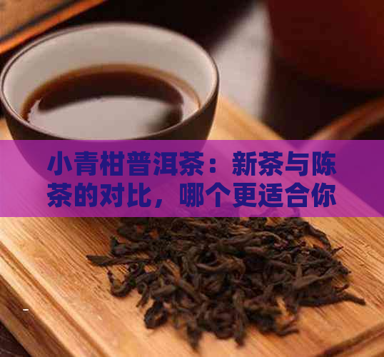 小青柑普洱茶：新茶与陈茶的对比，哪个更适合你？