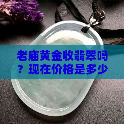 老庙黄金收翡翠吗？现在价格是多少？回收的翡翠真的吗？