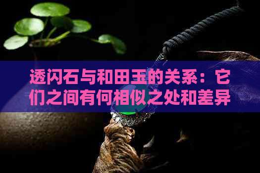 透闪石与和田玉的关系：它们之间有何相似之处和差异？