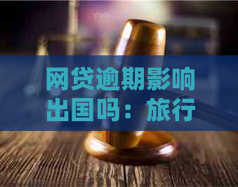 网贷逾期影响出国吗：旅行或留学会受影响？