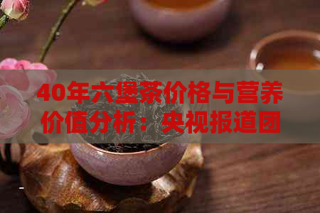 40年六堡茶价格与营养价值分析：央视报道团茶品种特色