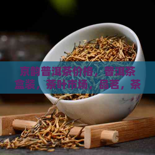 京韵普洱茶价格，普洱茶盒装，茶叶市场，品茗，茶文化，茶艺表演