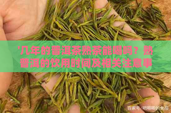 '几年的普洱茶熟茶能喝吗？熟普洱的饮用时间及相关注意事项'