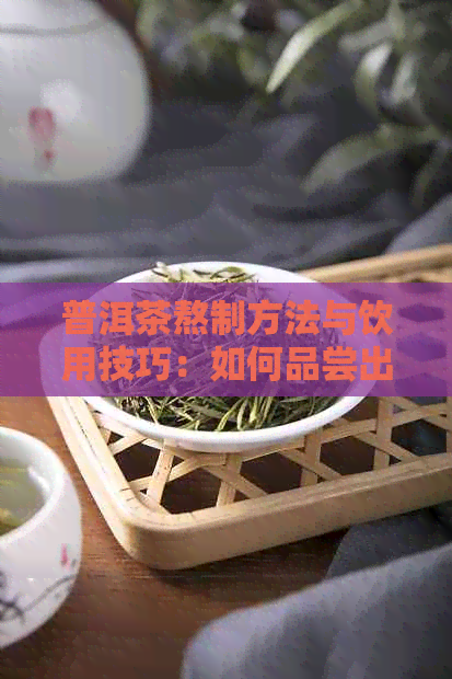 普洱茶熬制方法与饮用技巧：如何品尝出普洱茶的风味？