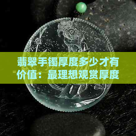 翡翠手镯厚度多少才有价值：最理想观赏厚度探究