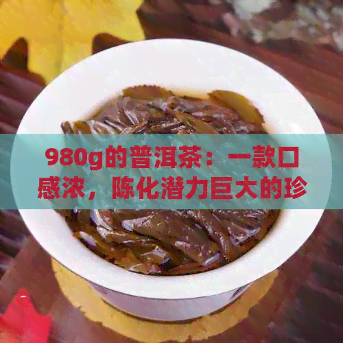 980g的普洱茶：一款口感浓，陈化潜力巨大的珍贵茶品