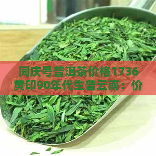 同庆号普洱茶价格1736黄印90年代生普云南：价格表与详解