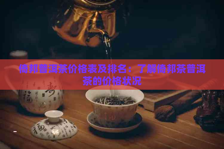 倚邦普洱茶价格表及排名：了解倚邦茶普洱茶的价格状况