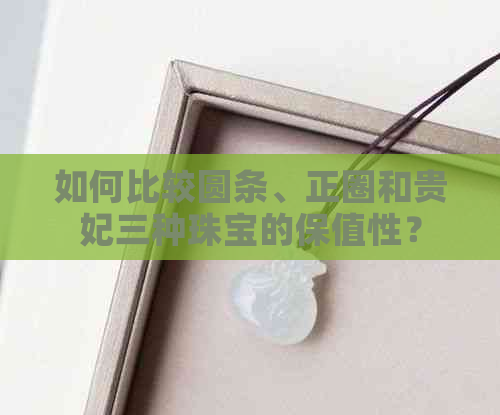 如何比较圆条、正圈和贵妃三种珠宝的保值性？