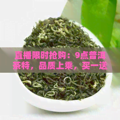 直播限时抢购：9点普洱茶特，品质上乘，买一送一！