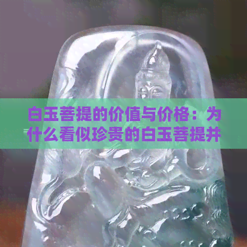 白玉菩提的价值与价格：为什么看似珍贵的白玉菩提并不总是高价？