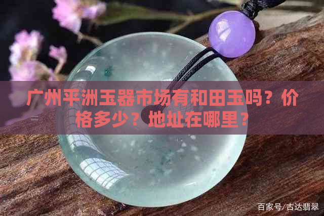 广州平洲玉器市场有和田玉吗？价格多少？地址在哪里？