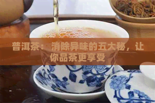 普洱茶： 消除异味的五大秘，让你品茶更享受