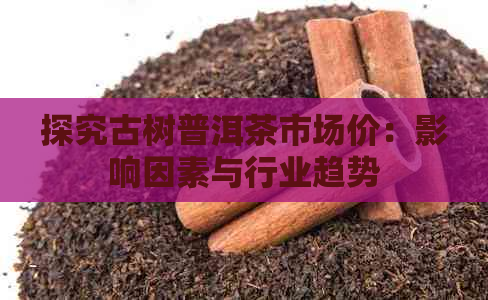 探究古树普洱茶市场价：影响因素与行业趋势