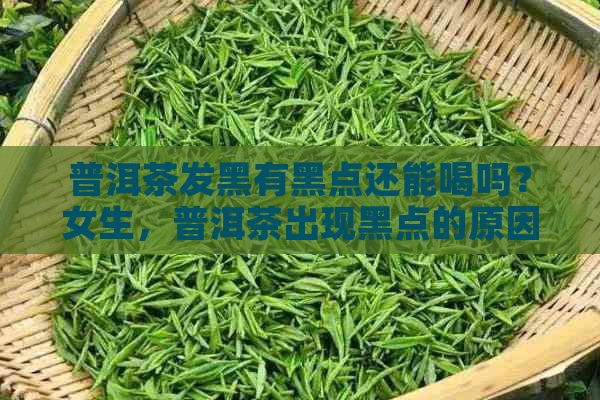 普洱茶发黑有黑点还能喝吗？女生，普洱茶出现黑点的原因是什么？