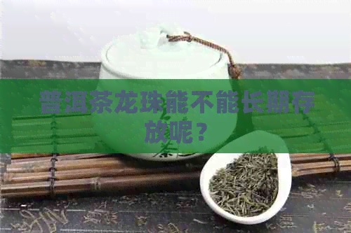 普洱茶龙珠能不能长期存放呢？