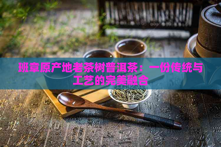 班章原产地老茶树普洱茶：一份传统与工艺的完美融合