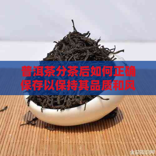 普洱茶分茶后如何正确保存以保持其品质和风味？