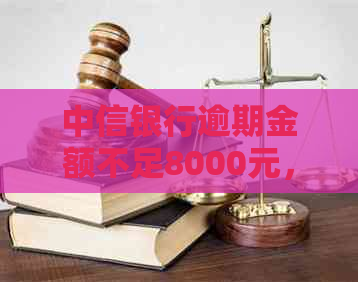 中信银行逾期金额不足8000元，将采取法律行动：详细解释与解决方法全面解析