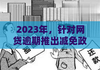 2023年，针对网贷逾期推出减免政策的相关法规文件