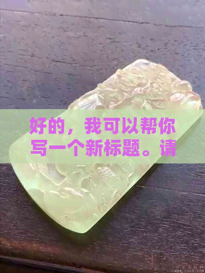 好的，我可以帮你写一个新标题。请问你需要我加入哪些关键词呢？