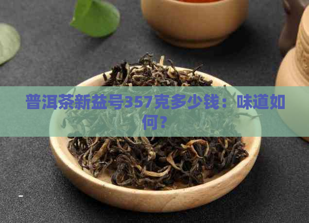 普洱茶新益号357克多少钱：味道如何？