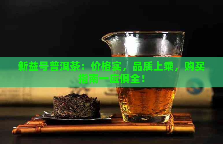 新益号普洱茶：价格实，品质上乘，购买指南一应俱全！