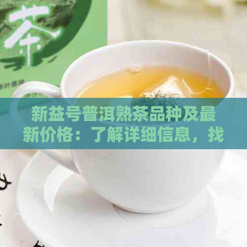 新益号普洱熟茶品种及最新价格：了解详细信息，找到最适合您的茶品