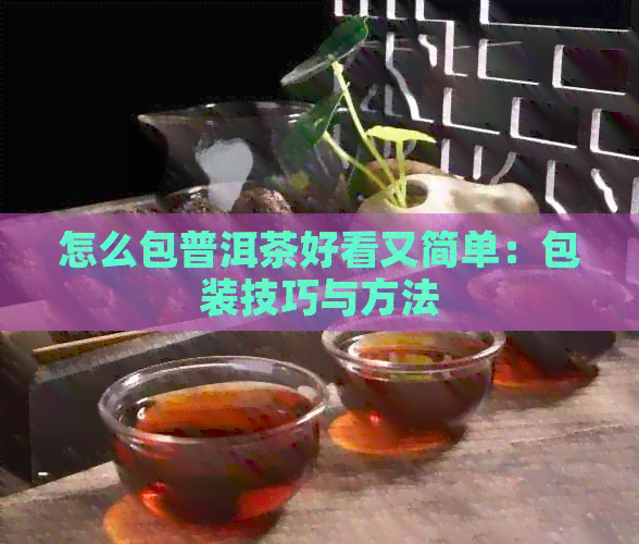 怎么包普洱茶好看又简单：包装技巧与方法