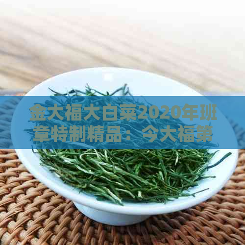 金大福大白菜2020年班章特制精品：今大福第二代班章大白菜，珍藏青沱。