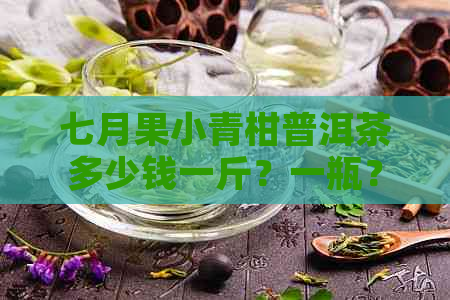 七月果小青柑普洱茶多少钱一斤？一瓶？一盒？一件？