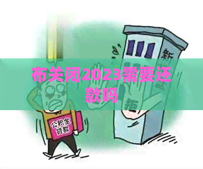 布关闭2023需要还款吗