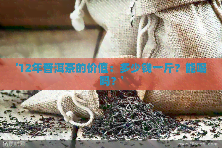 '12年普洱茶的价值：多少钱一斤？能喝吗？'